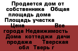 Продается дом от собственника › Общая площадь дома ­ 118 › Площадь участка ­ 524 › Цена ­ 3 000 000 - Все города Недвижимость » Дома, коттеджи, дачи продажа   . Тверская обл.,Тверь г.